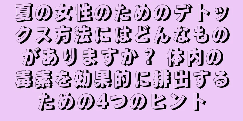 夏の女性のためのデトックス方法にはどんなものがありますか？ 体内の毒素を効果的に排出するための4つのヒント