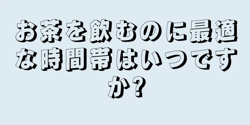 お茶を飲むのに最適な時間帯はいつですか?