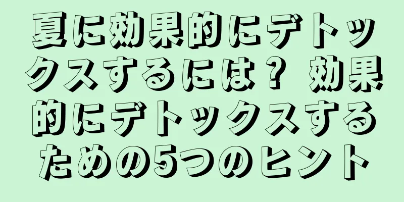 夏に効果的にデトックスするには？ 効果的にデトックスするための5つのヒント