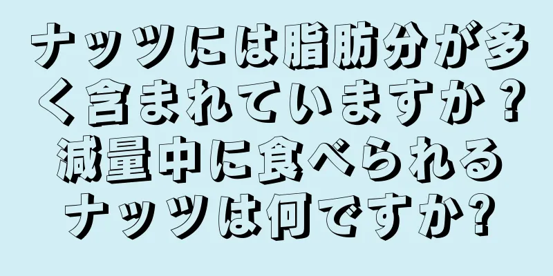 ナッツには脂肪分が多く含まれていますか？減量中に食べられるナッツは何ですか?