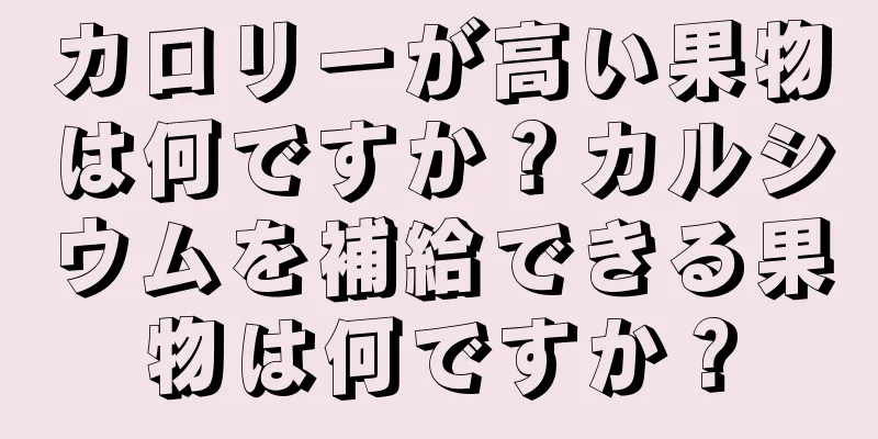 カロリーが高い果物は何ですか？カルシウムを補給できる果物は何ですか？