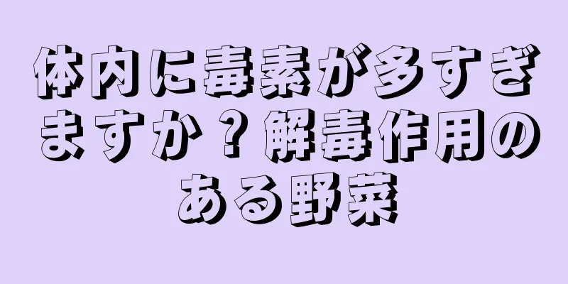 体内に毒素が多すぎますか？解毒作用のある野菜