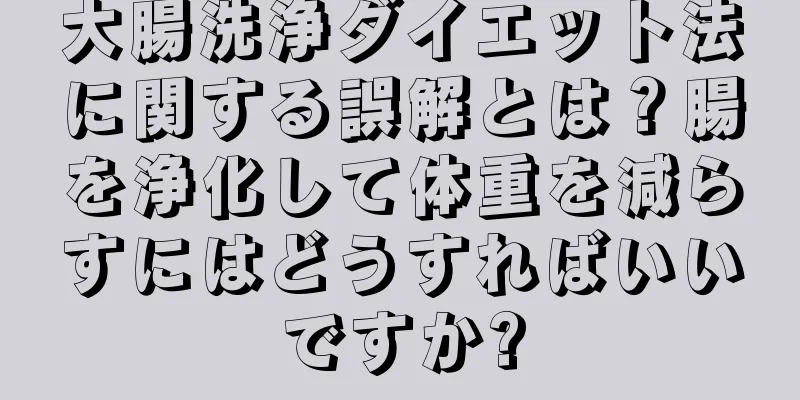 大腸洗浄ダイエット法に関する誤解とは？腸を浄化して体重を減らすにはどうすればいいですか?