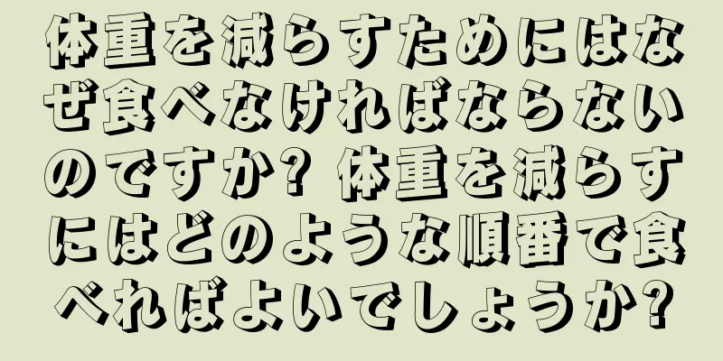 体重を減らすためにはなぜ食べなければならないのですか? 体重を減らすにはどのような順番で食べればよいでしょうか?