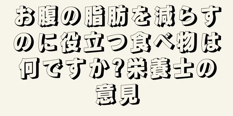 お腹の脂肪を減らすのに役立つ食べ物は何ですか?栄養士の意見