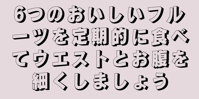 6つのおいしいフルーツを定期的に食べてウエストとお腹を細くしましょう