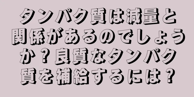 タンパク質は減量と関係があるのでしょうか？良質なタンパク質を補給するには？