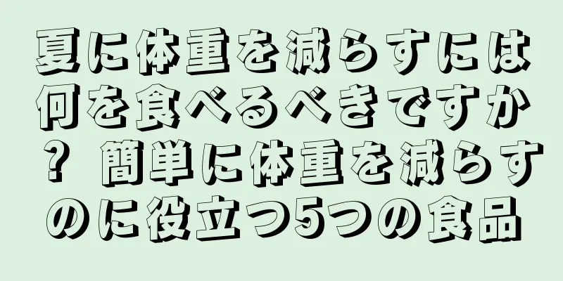 夏に体重を減らすには何を食べるべきですか？ 簡単に体重を減らすのに役立つ5つの食品