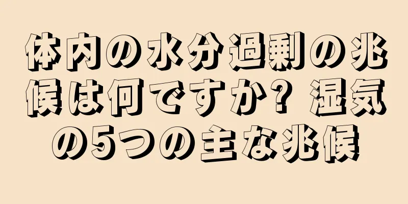体内の水分過剰の兆候は何ですか? 湿気の5つの主な兆候