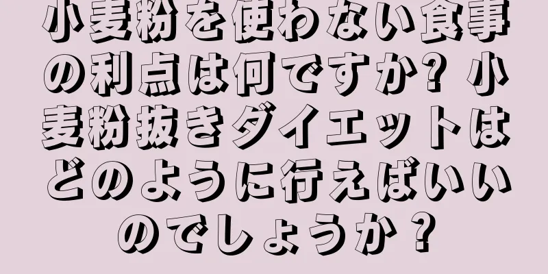 小麦粉を使わない食事の利点は何ですか? 小麦粉抜きダイエットはどのように行えばいいのでしょうか？