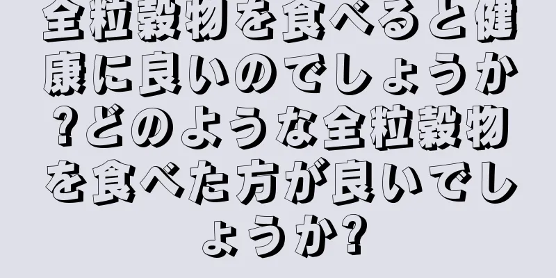 全粒穀物を食べると健康に良いのでしょうか?どのような全粒穀物を食べた方が良いでしょうか?
