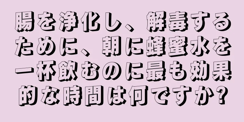 腸を浄化し、解毒するために、朝に蜂蜜水を一杯飲むのに最も効果的な時間は何ですか?