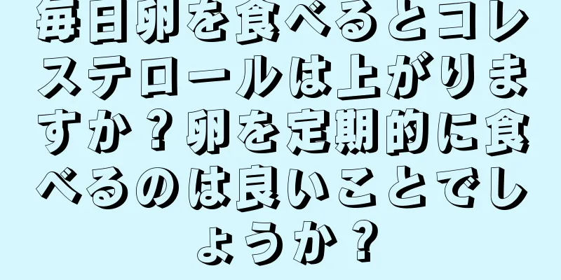 毎日卵を食べるとコレステロールは上がりますか？卵を定期的に食べるのは良いことでしょうか？