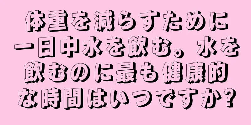 体重を減らすために一日中水を飲む。水を飲むのに最も健康的な時間はいつですか?