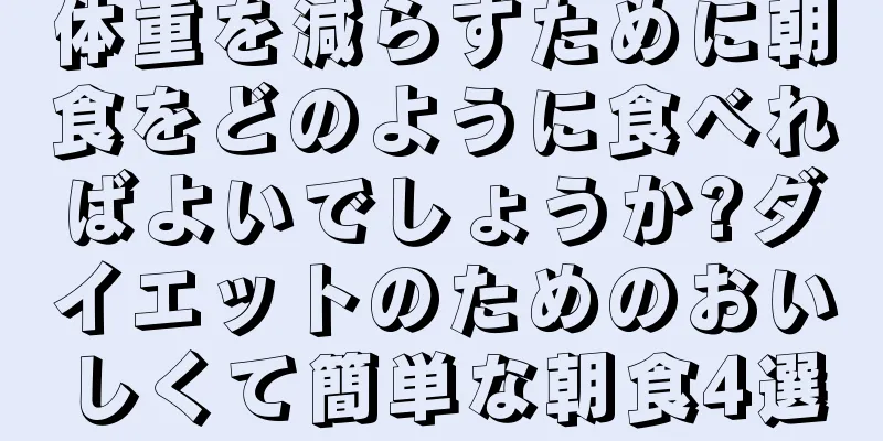 体重を減らすために朝食をどのように食べればよいでしょうか?ダイエットのためのおいしくて簡単な朝食4選
