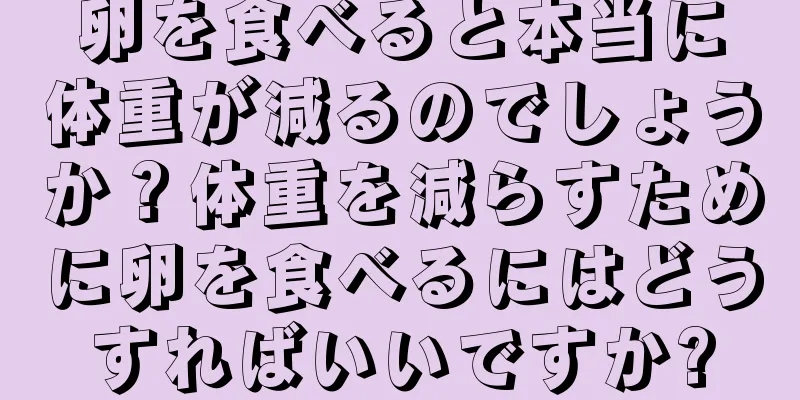 卵を食べると本当に体重が減るのでしょうか？体重を減らすために卵を食べるにはどうすればいいですか?