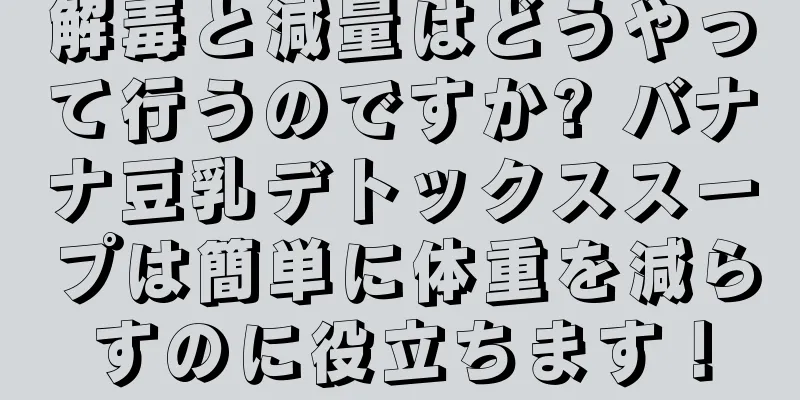 解毒と減量はどうやって行うのですか? バナナ豆乳デトックススープは簡単に体重を減らすのに役立ちます！