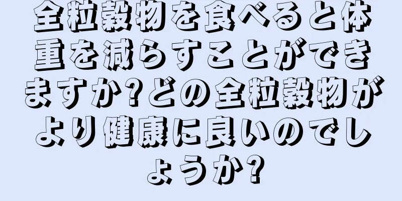 全粒穀物を食べると体重を減らすことができますか?どの全粒穀物がより健康に良いのでしょうか?