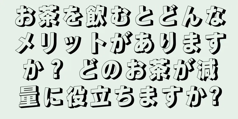 お茶を飲むとどんなメリットがありますか？ どのお茶が減量に役立ちますか?