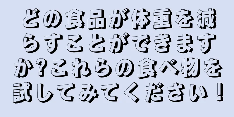 どの食品が体重を減らすことができますか?これらの食べ物を試してみてください！
