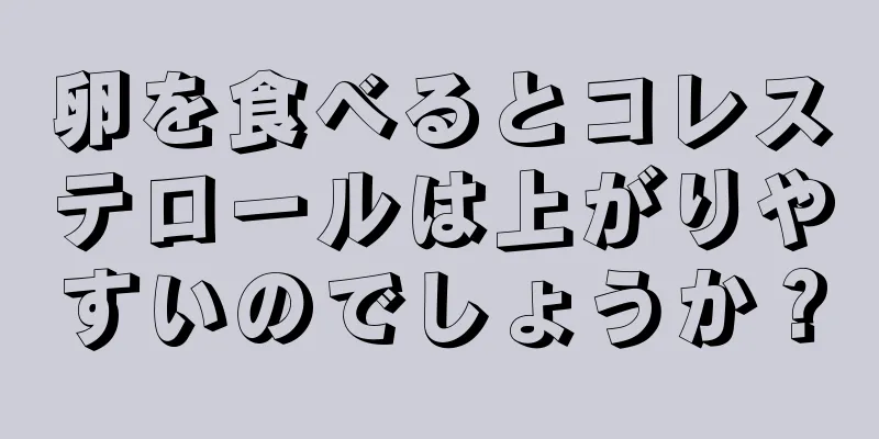 卵を食べるとコレステロールは上がりやすいのでしょうか？