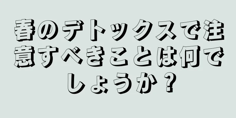 春のデトックスで注意すべきことは何でしょうか？
