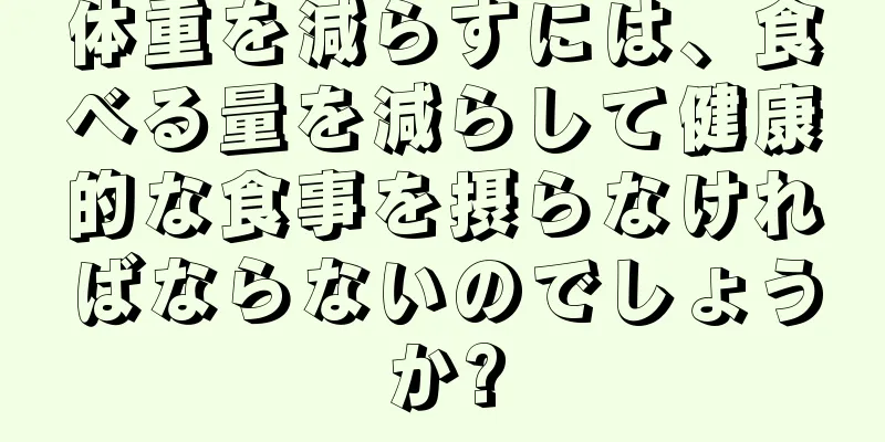 体重を減らすには、食べる量を減らして健康的な食事を摂らなければならないのでしょうか?