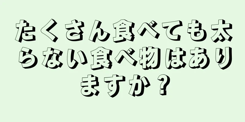 たくさん食べても太らない食べ物はありますか？