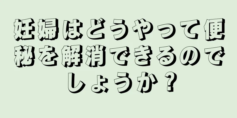 妊婦はどうやって便秘を解消できるのでしょうか？