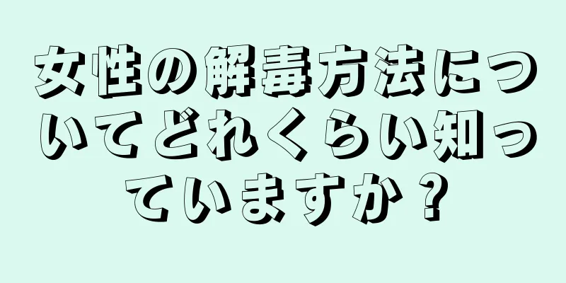 女性の解毒方法についてどれくらい知っていますか？