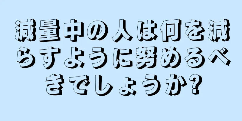 減量中の人は何を減らすように努めるべきでしょうか?