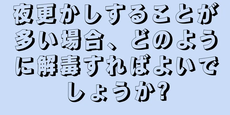 夜更かしすることが多い場合、どのように解毒すればよいでしょうか?