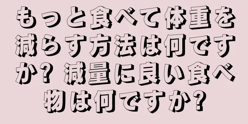 もっと食べて体重を減らす方法は何ですか? 減量に良い食べ物は何ですか?