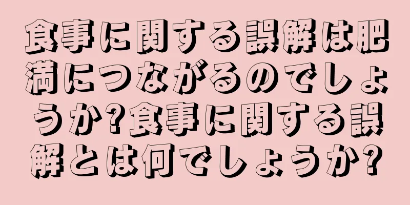 食事に関する誤解は肥満につながるのでしょうか?食事に関する誤解とは何でしょうか?