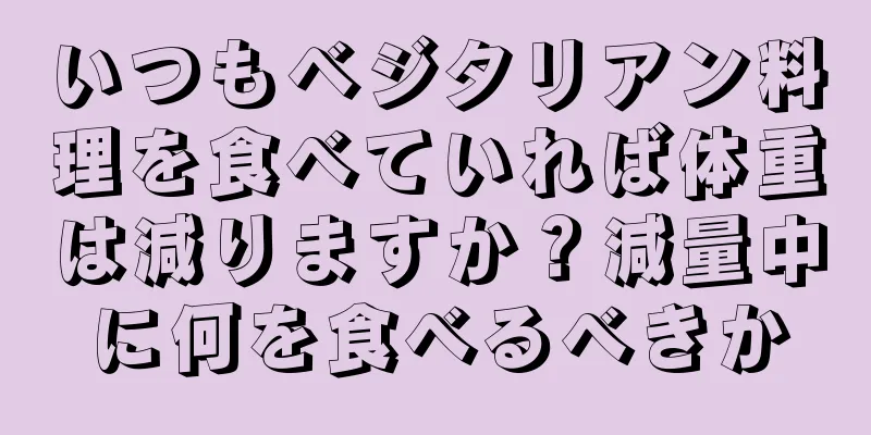 いつもベジタリアン料理を食べていれば体重は減りますか？減量中に何を食べるべきか