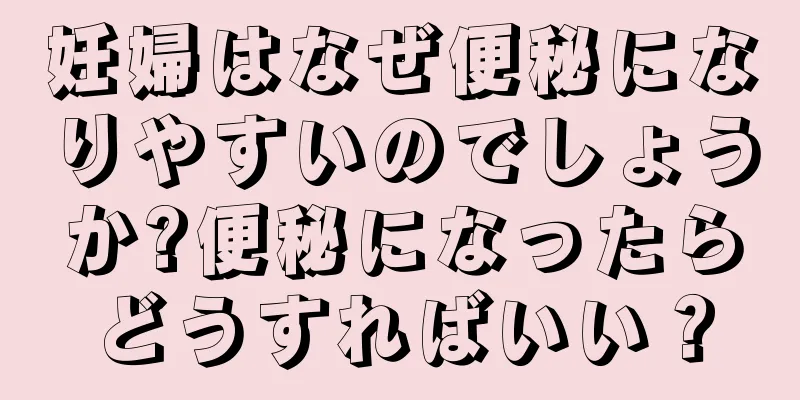 妊婦はなぜ便秘になりやすいのでしょうか?便秘になったらどうすればいい？