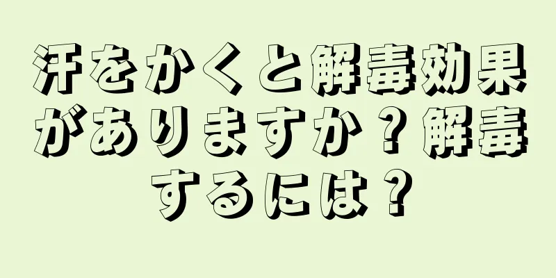 汗をかくと解毒効果がありますか？解毒するには？