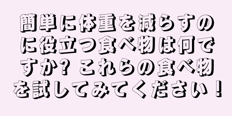簡単に体重を減らすのに役立つ食べ物は何ですか? これらの食べ物を試してみてください！