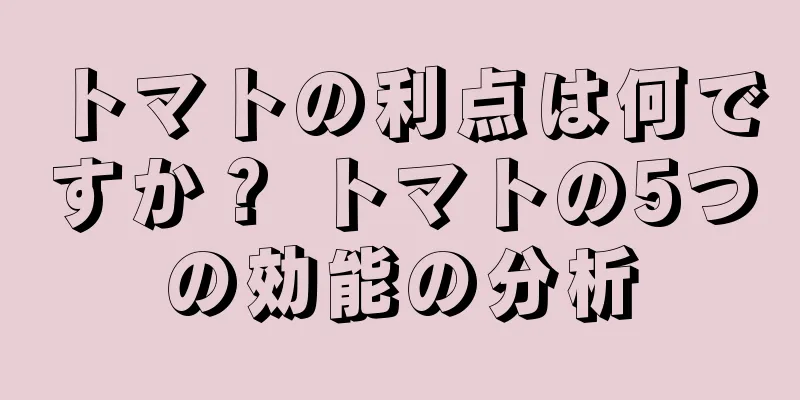 トマトの利点は何ですか？ トマトの5つの効能の分析