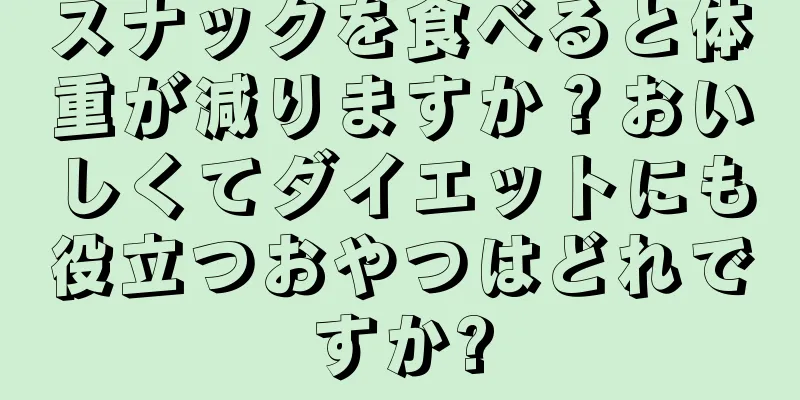 スナックを食べると体重が減りますか？おいしくてダイエットにも役立つおやつはどれですか?