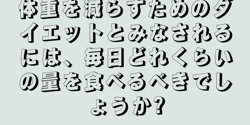 体重を減らすためのダイエットとみなされるには、毎日どれくらいの量を食べるべきでしょうか?