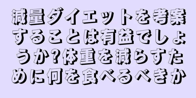 減量ダイエットを考案することは有益でしょうか?体重を減らすために何を食べるべきか