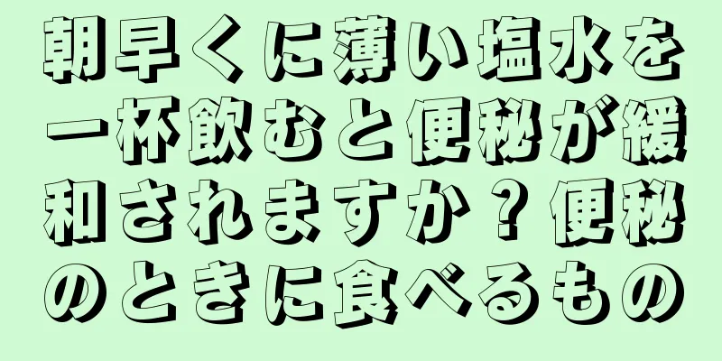 朝早くに薄い塩水を一杯飲むと便秘が緩和されますか？便秘のときに食べるもの