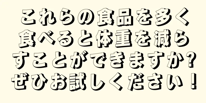 これらの食品を多く食べると体重を減らすことができますか?ぜひお試しください！