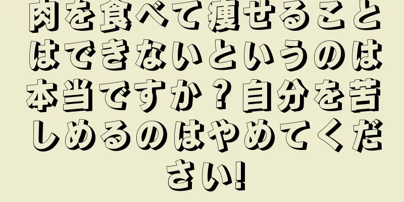 肉を食べて痩せることはできないというのは本当ですか？自分を苦しめるのはやめてください!
