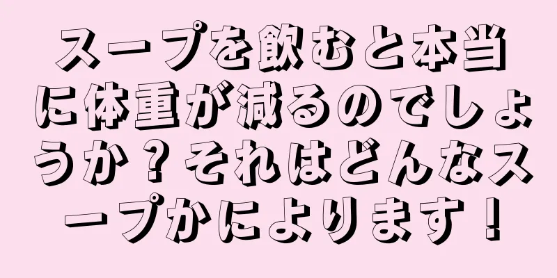 スープを飲むと本当に体重が減るのでしょうか？それはどんなスープかによります！