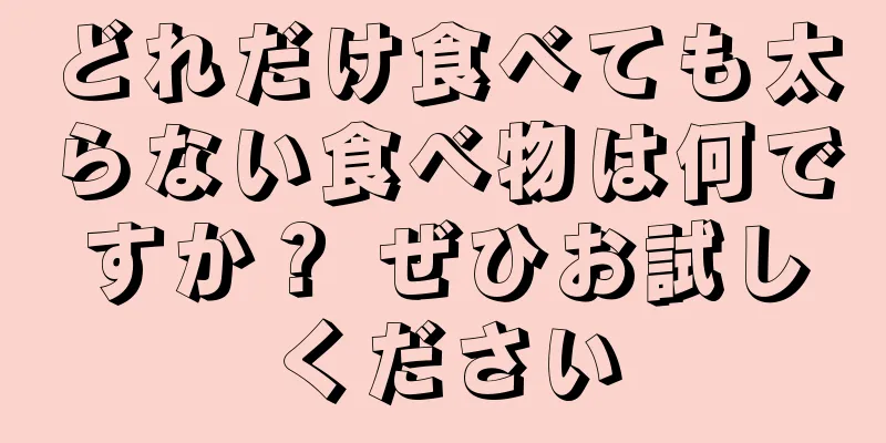 どれだけ食べても太らない食べ物は何ですか？ ぜひお試しください