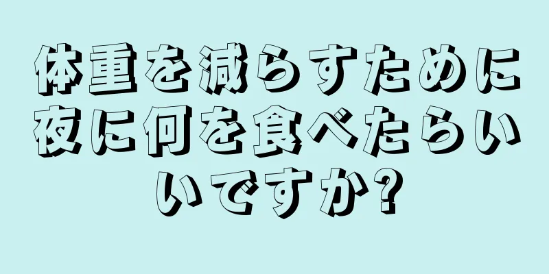 体重を減らすために夜に何を食べたらいいですか?