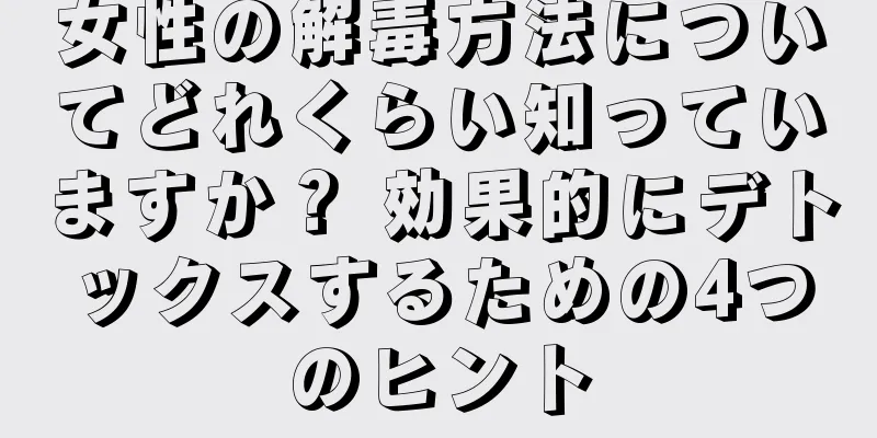 女性の解毒方法についてどれくらい知っていますか？ 効果的にデトックスするための4つのヒント