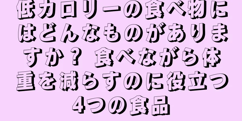 低カロリーの食べ物にはどんなものがありますか？ 食べながら体重を減らすのに役立つ4つの食品